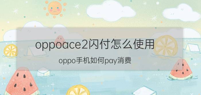 oppoace2闪付怎么使用 oppo手机如何pay消费？